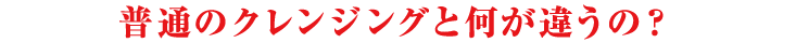 普通のクレンジングと何が違うの?